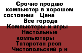 Срочно продаю компьютер в хорошем состоянии › Цена ­ 25 000 - Все города Компьютеры и игры » Настольные компьютеры   . Татарстан респ.,Чистопольский р-н